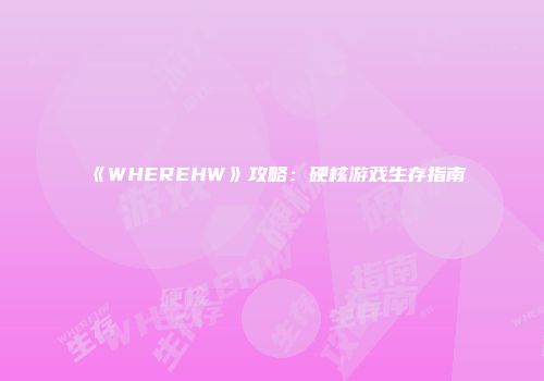 《WHEREHW》攻略：硬核游戏生存指南