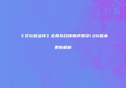 《艾尔登法环》全骨灰召唤物评测及1.06版本更新解析