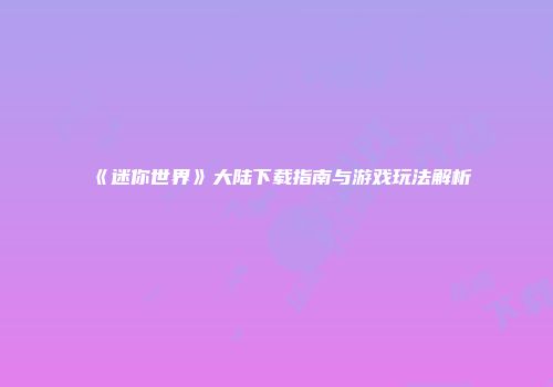 《迷你世界》大陆下载指南与游戏玩法解析