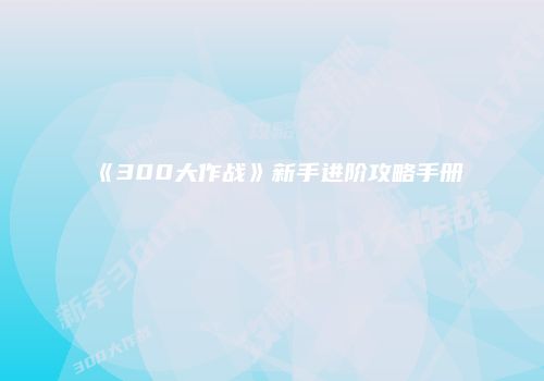 《300大作战》新手进阶攻略手册