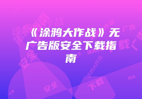 《涂鸦大作战》无广告版安全下载指南