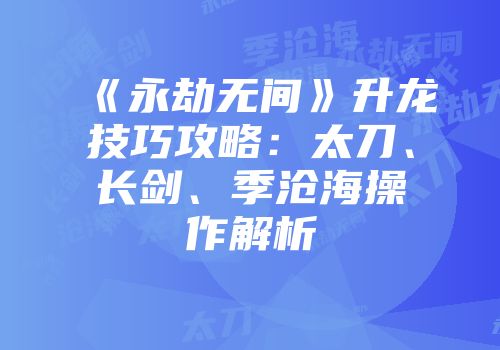 《永劫无间》升龙技巧攻略：太刀、长剑、季沧海操作解析