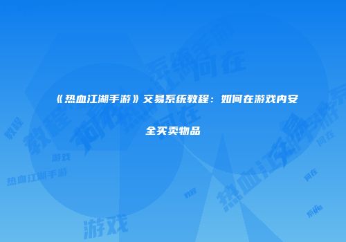 《热血江湖手游》交易系统教程:如何在游戏内安全买卖物品