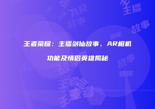 王者荣耀：主播剑仙故事、AR相机功能及情侣英雄揭秘