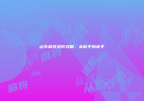 山东麻将进阶攻略：从新手到高手