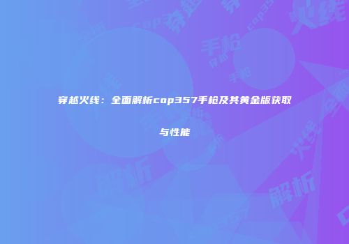 穿越火线：全面解析cop357手枪及其黄金版获取与性能