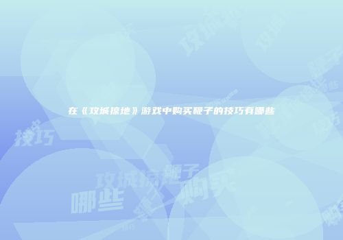 在《攻城掠地》游戏中购买鞭子的技巧有哪些