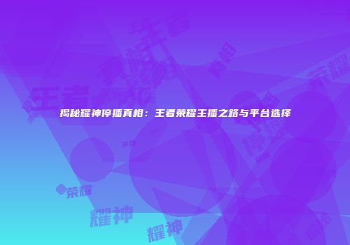 揭秘耀神停播真相：王者荣耀主播之路与平台选择