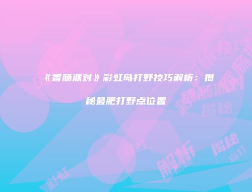 《香肠派对》彩虹岛打野技巧解析：揭秘最肥打野点位置