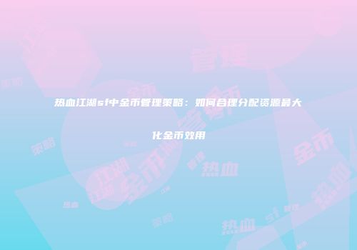 热血江湖sf中金币管理策略:如何合理分配资源最大化金币效用