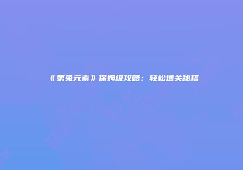 《第兔元素》保姆级攻略：轻松通关秘籍