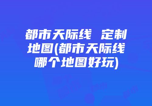 都市天际线 定制地图(都市天际线哪个地图好玩)