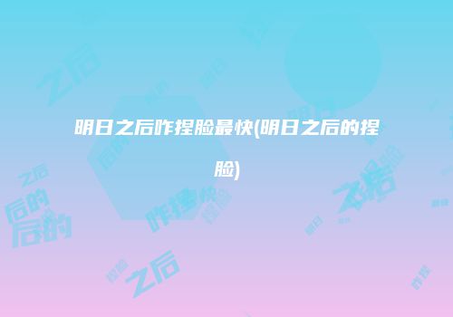 明日之后咋捏脸最快(明日之后的捏脸)