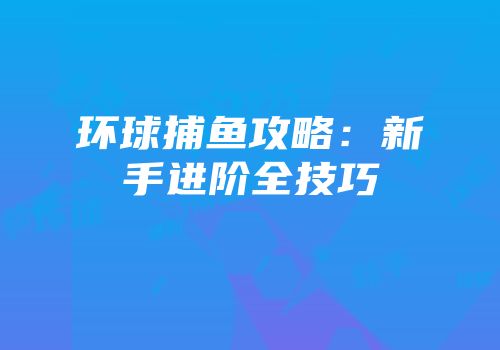 环球捕鱼攻略：新手进阶全技巧