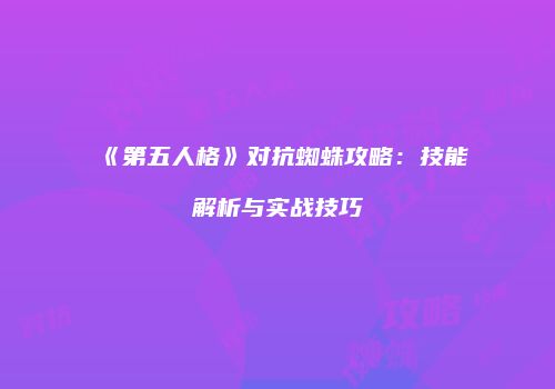 《第五人格》对抗蜘蛛攻略：技能解析与实战技巧