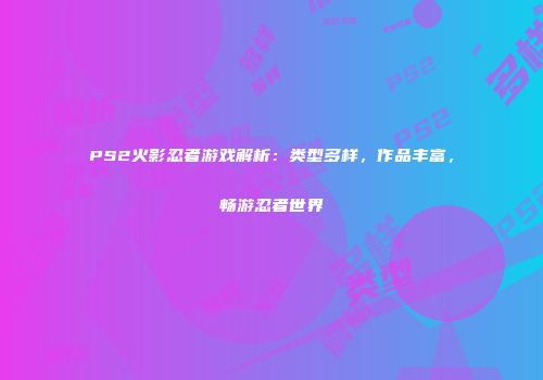 PS2火影忍者游戏解析：类型多样，作品丰富，畅游忍者世界
