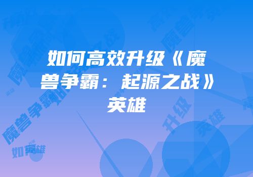 如何高效升级《魔兽争霸：起源之战》英雄