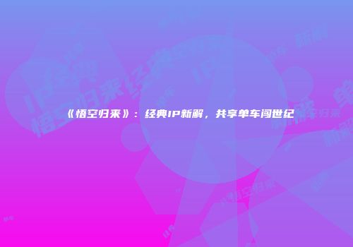 《悟空归来》：经典IP新解，共享单车闯世纪