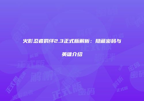 火影忍者羁绊2.3正式版解析：隐藏密码与英雄介绍