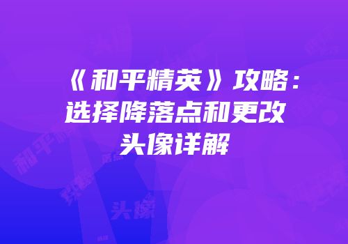 《和平精英》攻略：选择降落点和更改头像详解