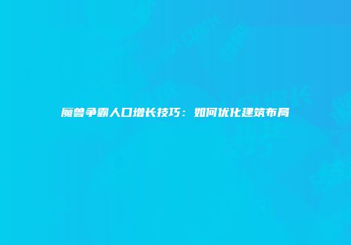 魔兽争霸人口增长技巧：如何优化建筑布局