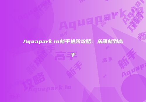 Aquapark.io新手进阶攻略：从萌新到高手