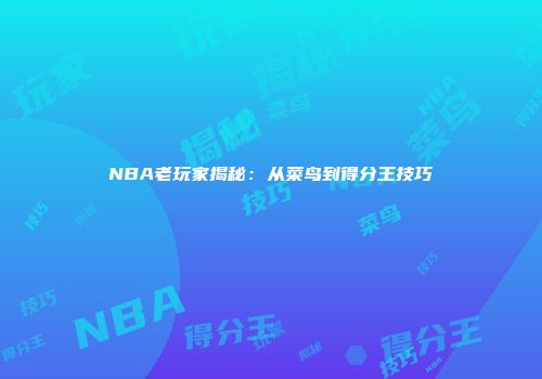 NBA老玩家揭秘：从菜鸟到得分王技巧