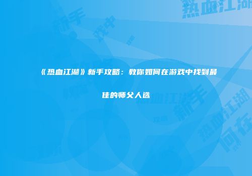 《热血江湖》新手攻略：教你如何在游戏中找到最佳的师父人选