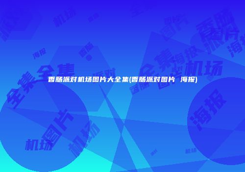 香肠派对机场图片大全集(香肠派对图片 海报)