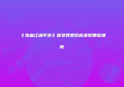 《热血江湖手游》登录异常后应采取哪些措施