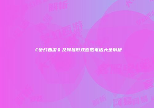 《梦幻西游》及网易游戏客服电话大全解析