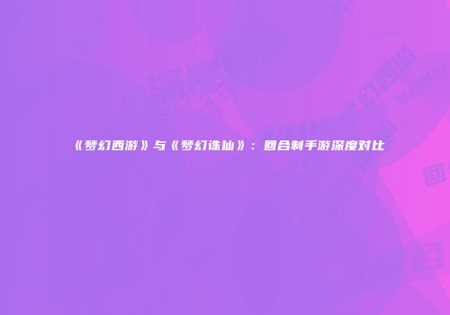 《梦幻西游》与《梦幻诛仙》：回合制手游深度对比