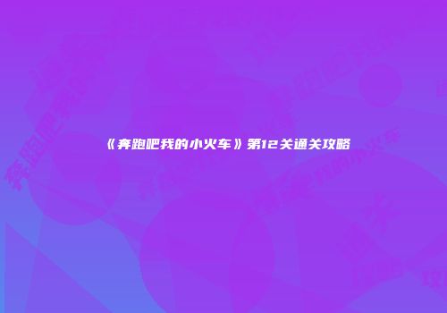 《奔跑吧我的小火车》第12关通关攻略