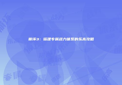崩坏3：搭建专属战力体系的乐高攻略