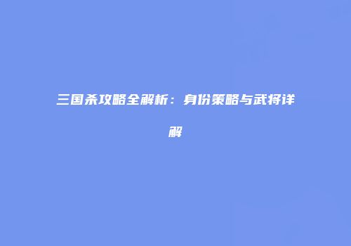 三国杀攻略全解析：身份策略与武将详解