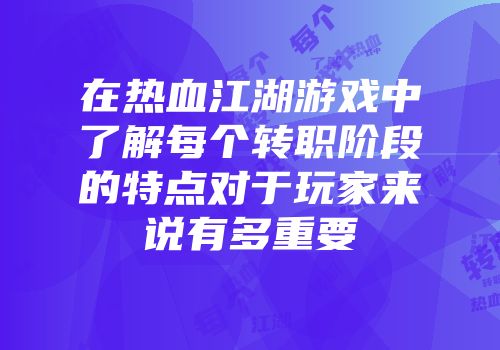 在热血江湖游戏中了解每个转职阶段的特点对于玩家来说有多重要