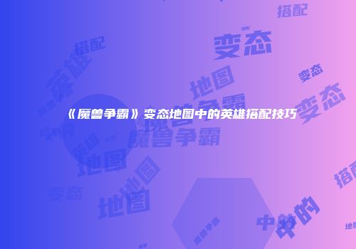 《魔兽争霸》变态地图中的英雄搭配技巧