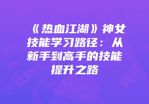 《热血江湖》神女技能学习路径：从新手到高手的技能提升之路