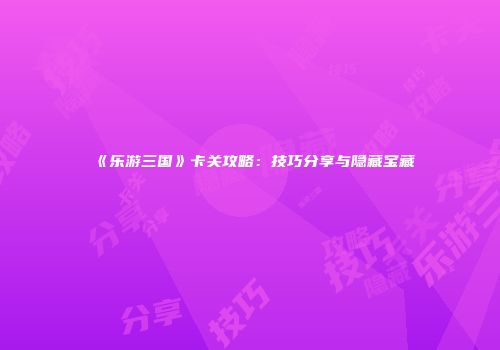 《乐游三国》卡关攻略：技巧分享与隐藏宝藏