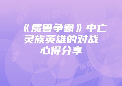 《魔兽争霸》中亡灵族英雄的对战心得分享