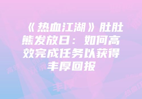 《热血江湖》肚肚熊发放日:如何高效完成任务以获得丰厚回报