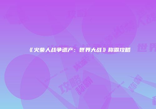 《火柴人战争遗产：世界大战》称霸攻略