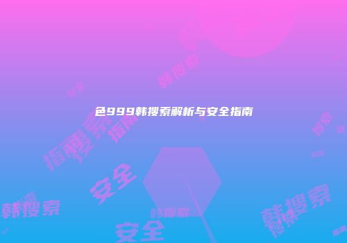 色999韩搜索解析与安全指南
