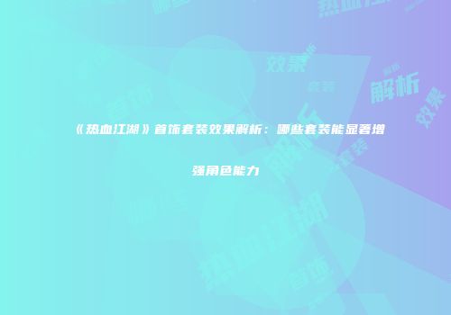 《热血江湖》首饰套装效果解析：哪些套装能显著增强角色能力