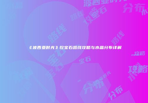 《波西亚时光》挖宝石路线攻略与水晶分布详解