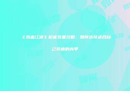《热血江湖》枪客装备攻略：如何选择适合自己风格的内甲