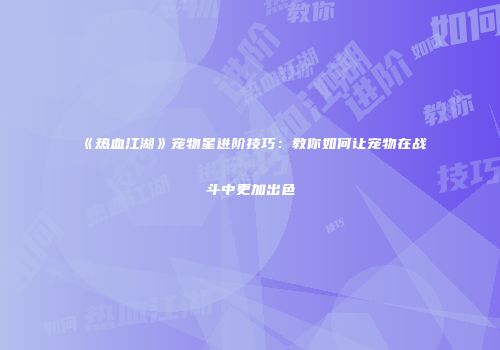《热血江湖》宠物星进阶技巧：教你如何让宠物在战斗中更加出色