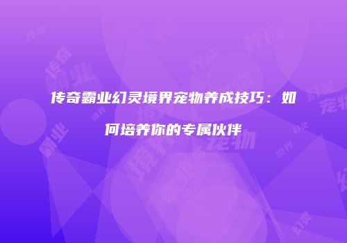 传奇霸业幻灵境界宠物养成技巧:如何培养你的专属伙伴