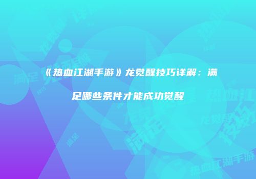 《热血江湖手游》龙觉醒技巧详解：满足哪些条件才能成功觉醒