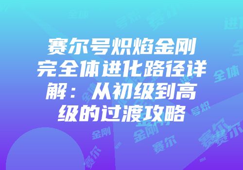 赛尔号炽焰金刚完全体进化路径详解：从初级到高级的过渡攻略